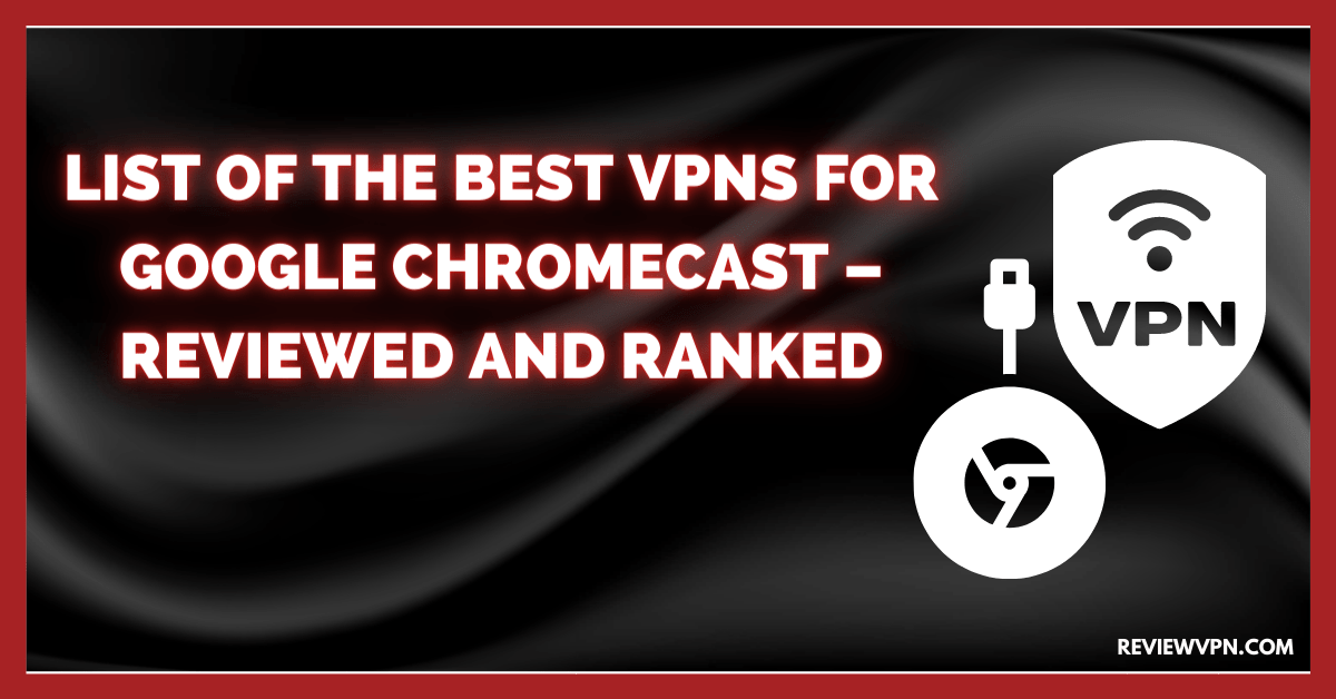 List of the Best VPNs For Google Chromecast – Reviewed and Ranked